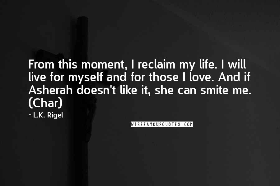 L.K. Rigel Quotes: From this moment, I reclaim my life. I will live for myself and for those I love. And if Asherah doesn't like it, she can smite me. (Char)