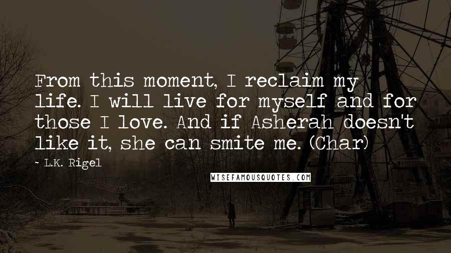 L.K. Rigel Quotes: From this moment, I reclaim my life. I will live for myself and for those I love. And if Asherah doesn't like it, she can smite me. (Char)