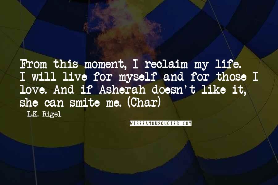 L.K. Rigel Quotes: From this moment, I reclaim my life. I will live for myself and for those I love. And if Asherah doesn't like it, she can smite me. (Char)