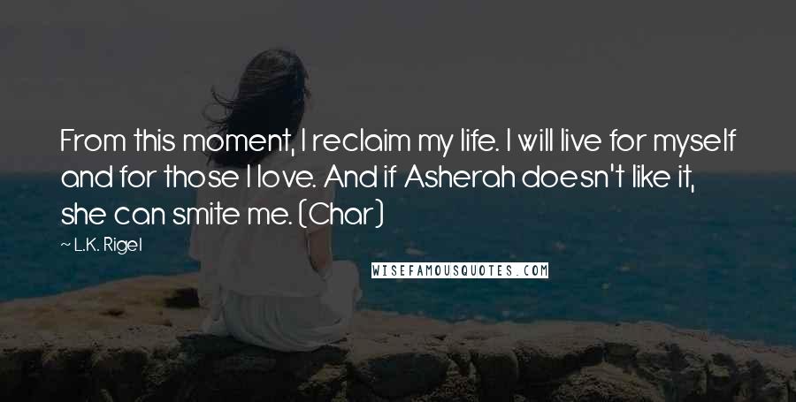 L.K. Rigel Quotes: From this moment, I reclaim my life. I will live for myself and for those I love. And if Asherah doesn't like it, she can smite me. (Char)