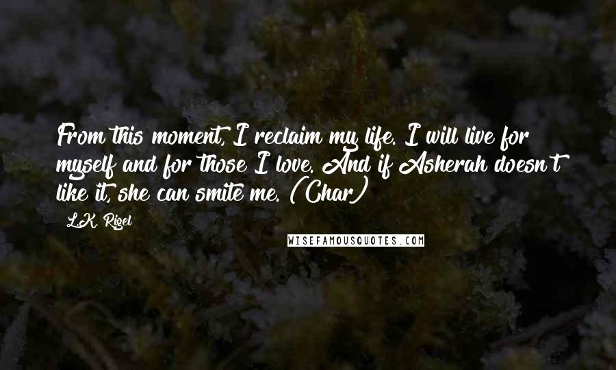 L.K. Rigel Quotes: From this moment, I reclaim my life. I will live for myself and for those I love. And if Asherah doesn't like it, she can smite me. (Char)