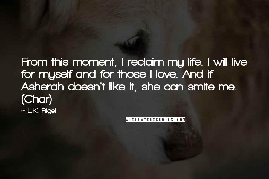 L.K. Rigel Quotes: From this moment, I reclaim my life. I will live for myself and for those I love. And if Asherah doesn't like it, she can smite me. (Char)