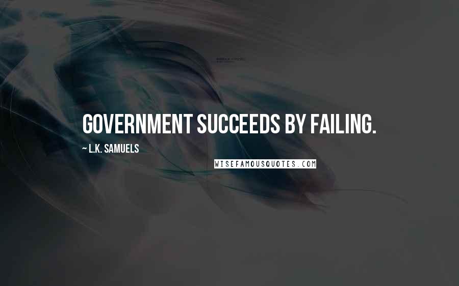 L.K. Samuels Quotes: Government succeeds by failing.