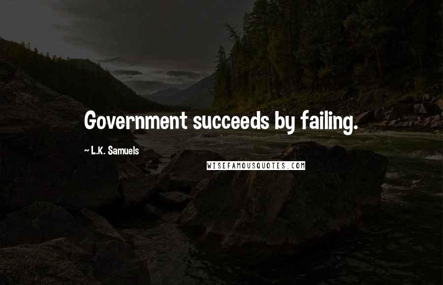 L.K. Samuels Quotes: Government succeeds by failing.