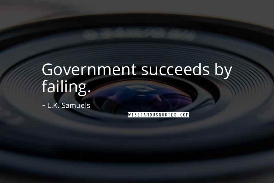 L.K. Samuels Quotes: Government succeeds by failing.