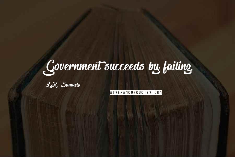L.K. Samuels Quotes: Government succeeds by failing.