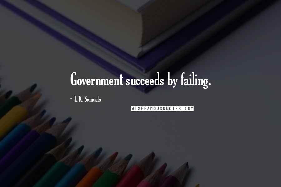 L.K. Samuels Quotes: Government succeeds by failing.