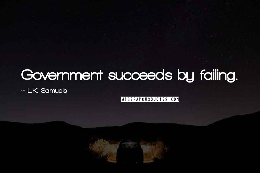 L.K. Samuels Quotes: Government succeeds by failing.