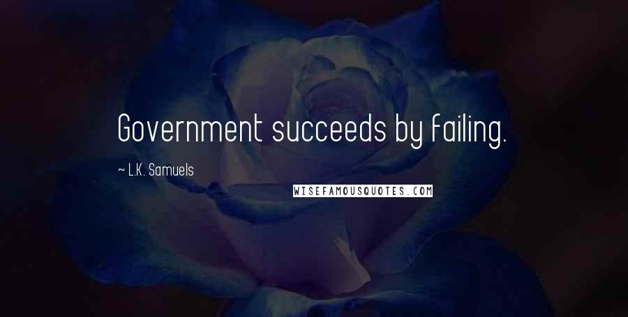 L.K. Samuels Quotes: Government succeeds by failing.