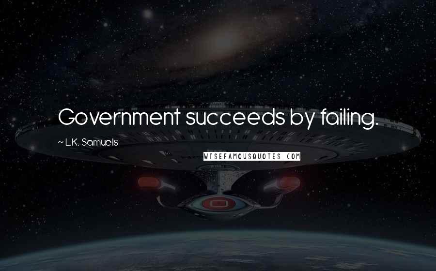 L.K. Samuels Quotes: Government succeeds by failing.