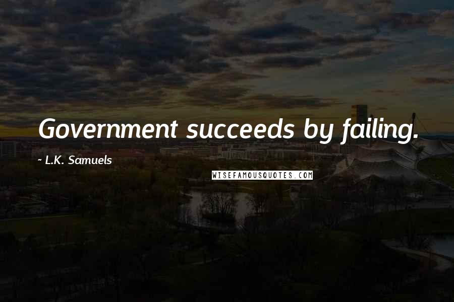 L.K. Samuels Quotes: Government succeeds by failing.
