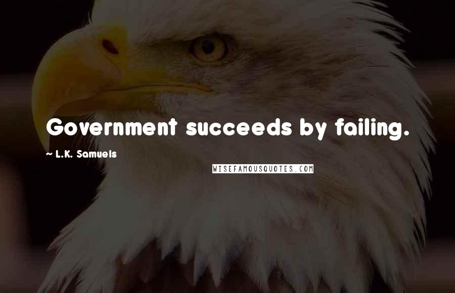 L.K. Samuels Quotes: Government succeeds by failing.