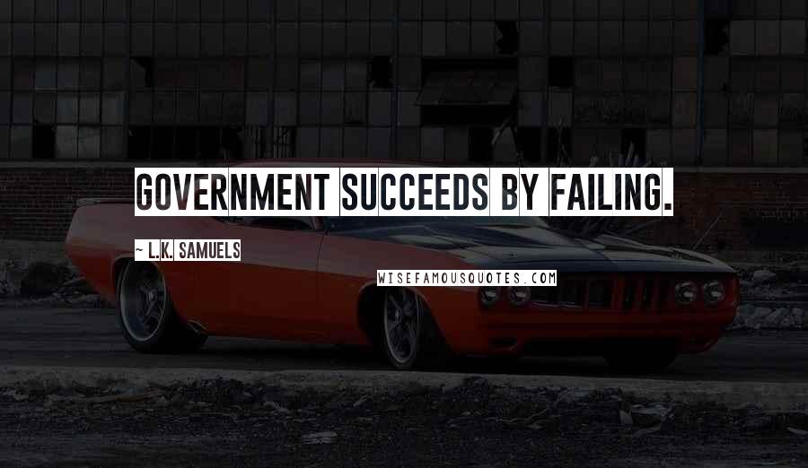 L.K. Samuels Quotes: Government succeeds by failing.