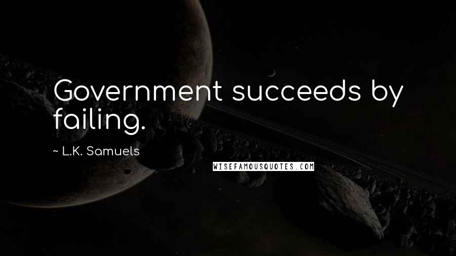 L.K. Samuels Quotes: Government succeeds by failing.