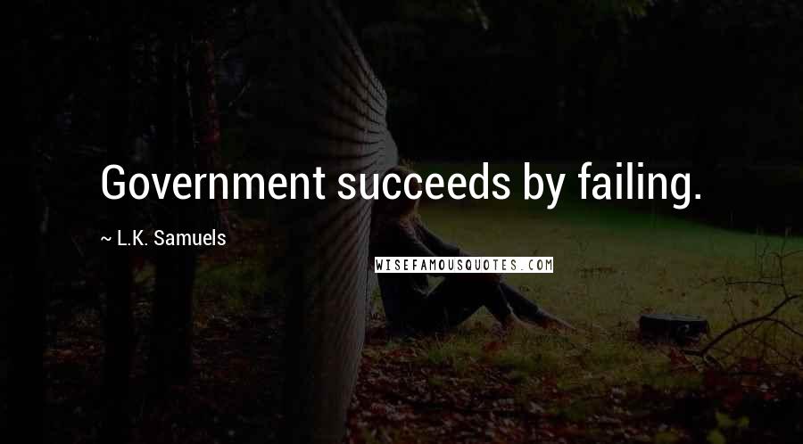 L.K. Samuels Quotes: Government succeeds by failing.