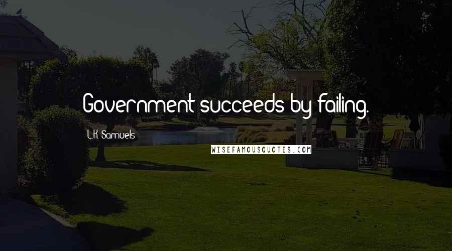 L.K. Samuels Quotes: Government succeeds by failing.
