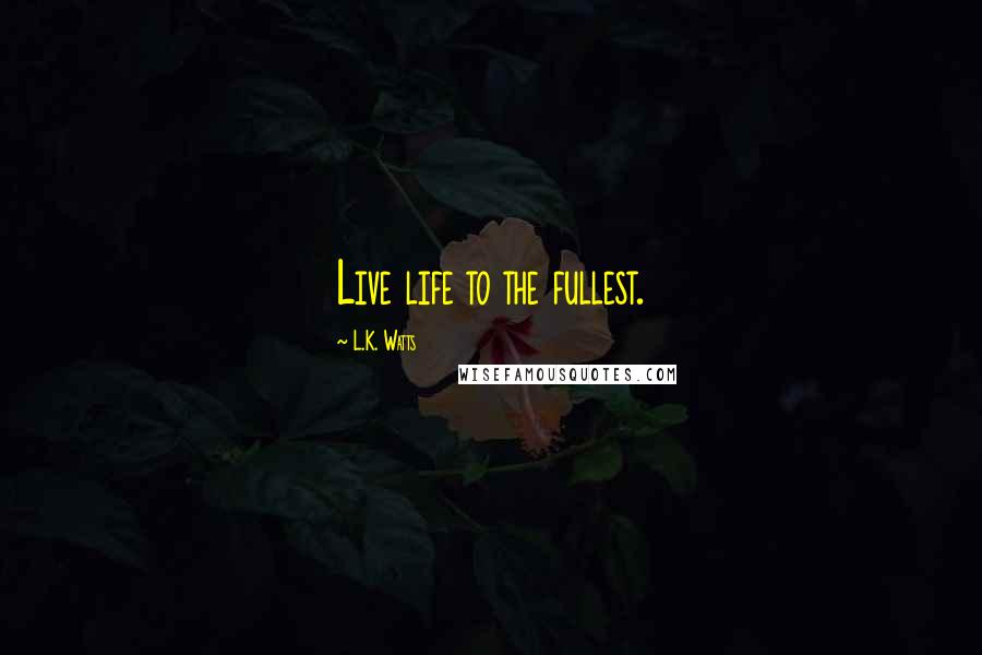 L.K. Watts Quotes: Live life to the fullest.