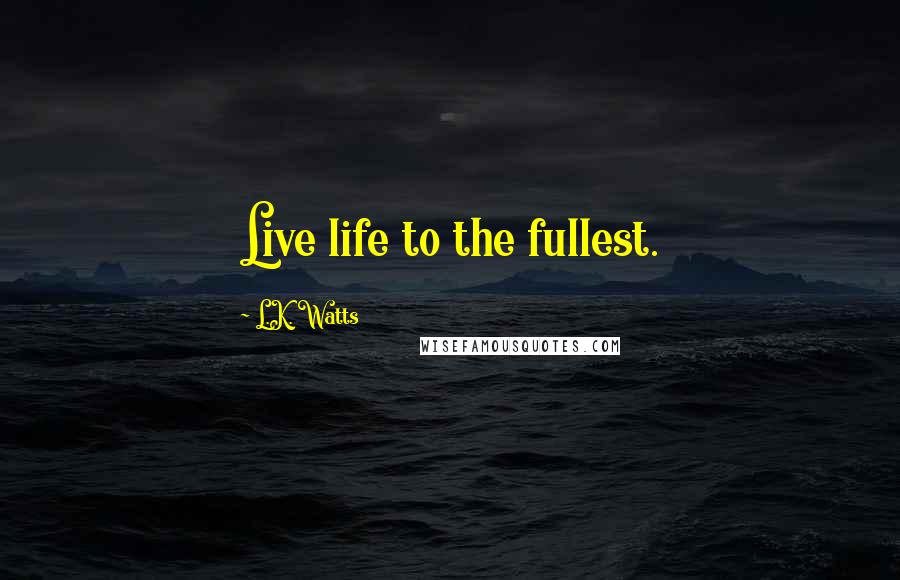 L.K. Watts Quotes: Live life to the fullest.