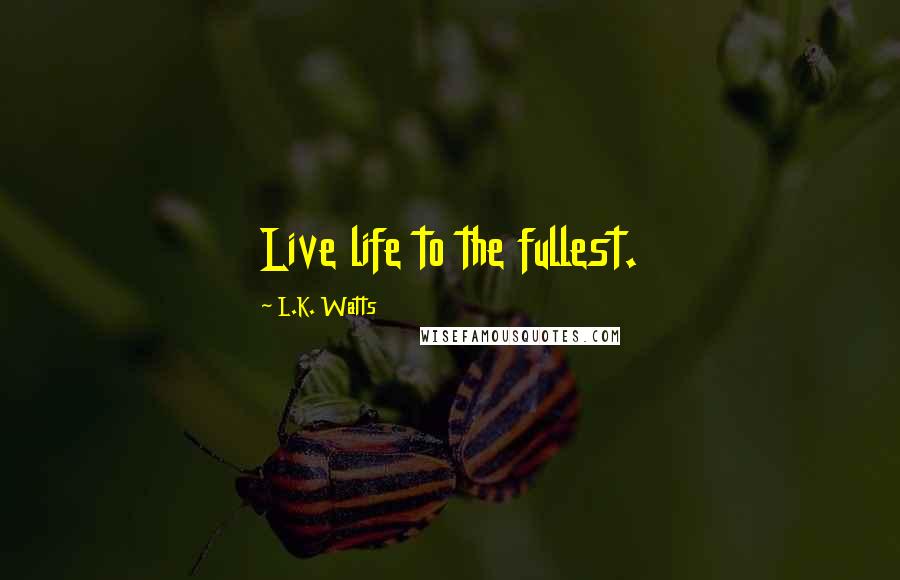 L.K. Watts Quotes: Live life to the fullest.