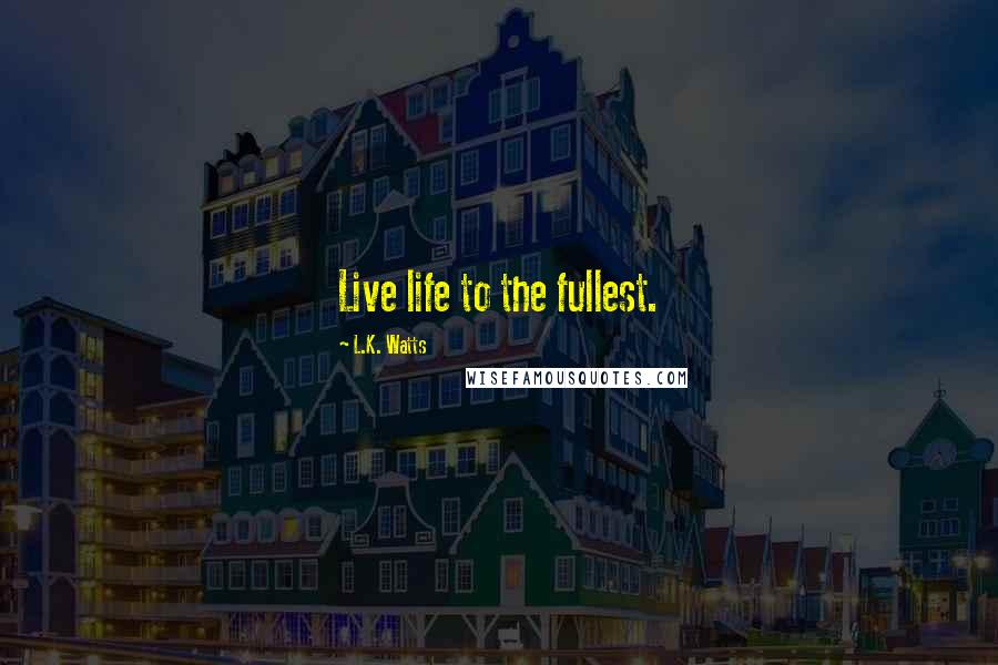 L.K. Watts Quotes: Live life to the fullest.