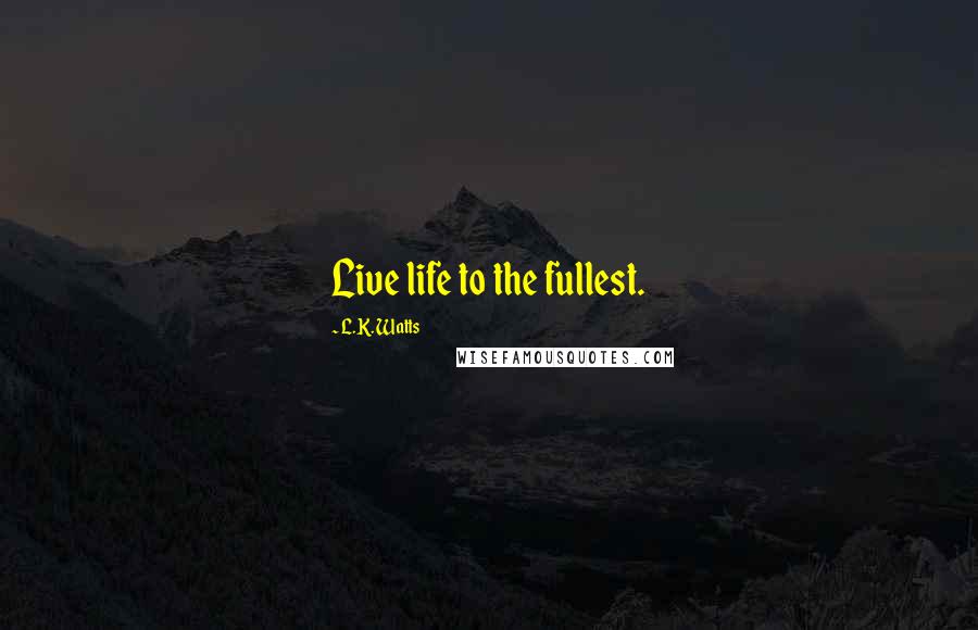 L.K. Watts Quotes: Live life to the fullest.