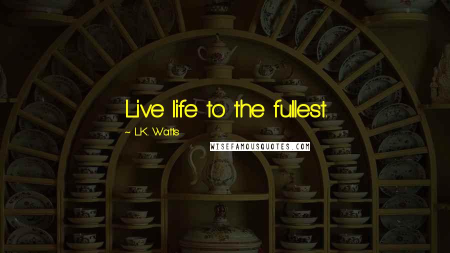 L.K. Watts Quotes: Live life to the fullest.