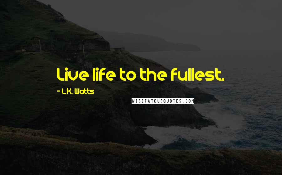 L.K. Watts Quotes: Live life to the fullest.