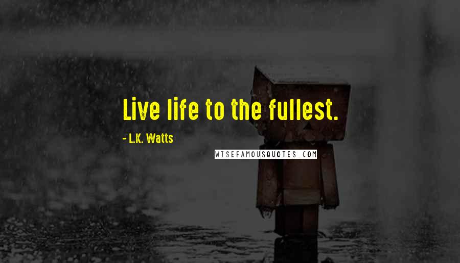 L.K. Watts Quotes: Live life to the fullest.