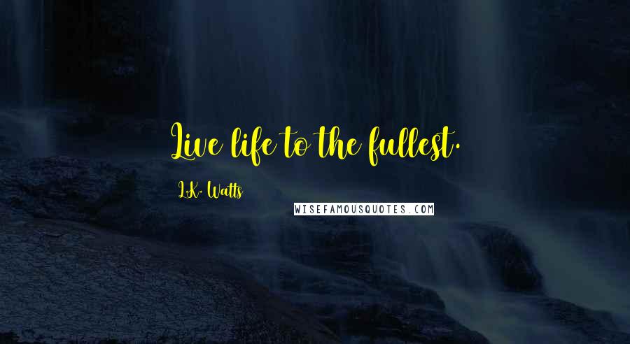 L.K. Watts Quotes: Live life to the fullest.