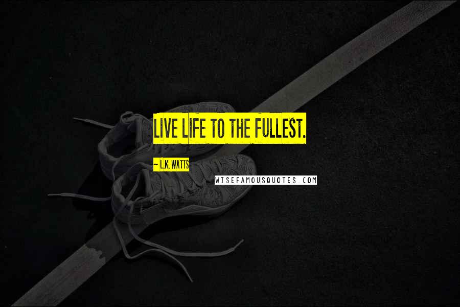 L.K. Watts Quotes: Live life to the fullest.