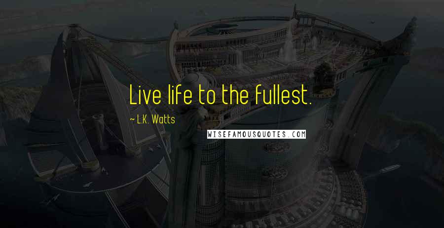 L.K. Watts Quotes: Live life to the fullest.