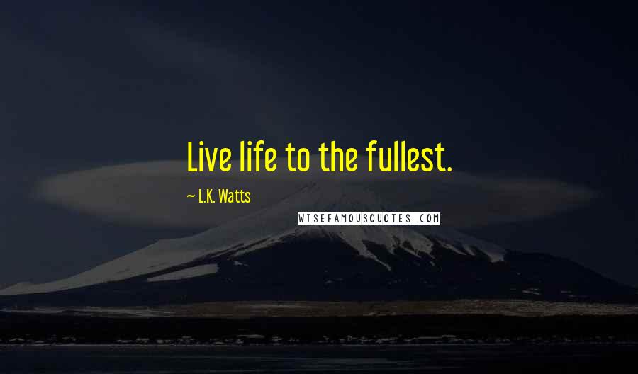 L.K. Watts Quotes: Live life to the fullest.