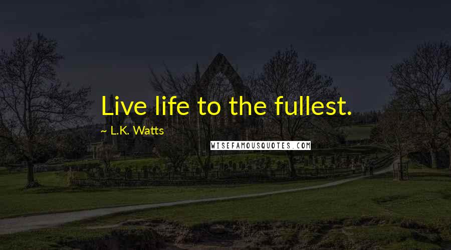 L.K. Watts Quotes: Live life to the fullest.