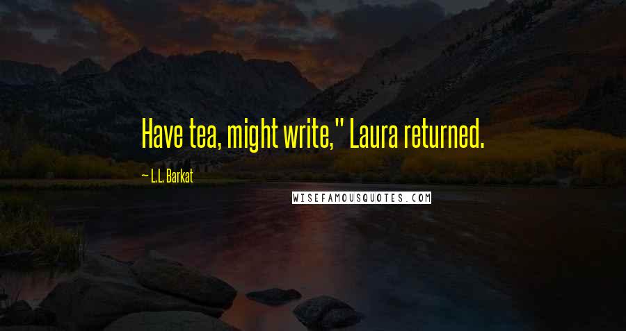 L.L. Barkat Quotes: Have tea, might write," Laura returned.
