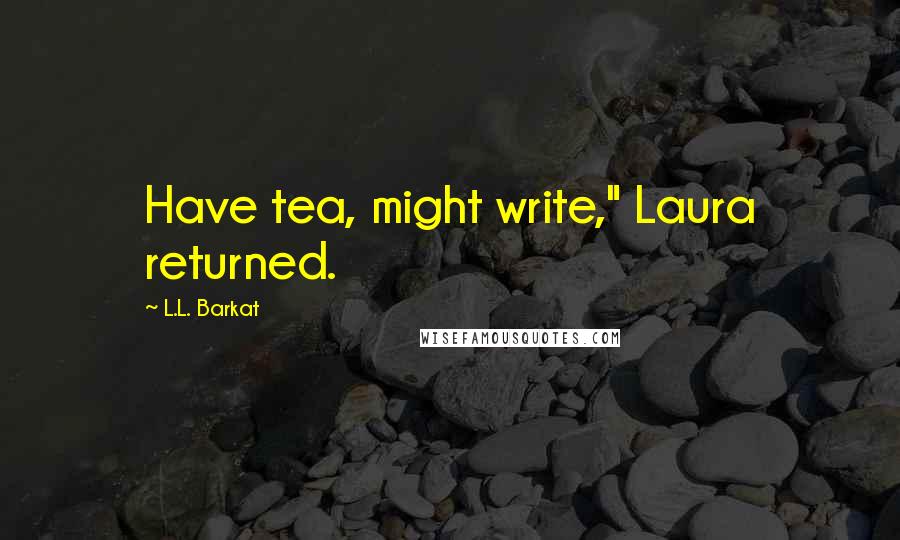 L.L. Barkat Quotes: Have tea, might write," Laura returned.