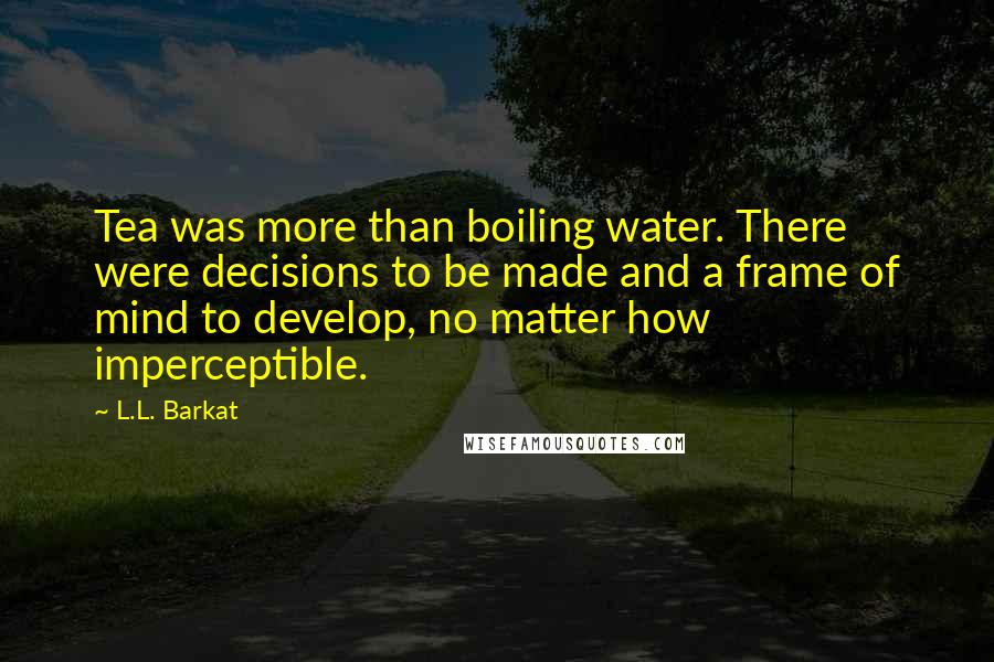 L.L. Barkat Quotes: Tea was more than boiling water. There were decisions to be made and a frame of mind to develop, no matter how imperceptible.