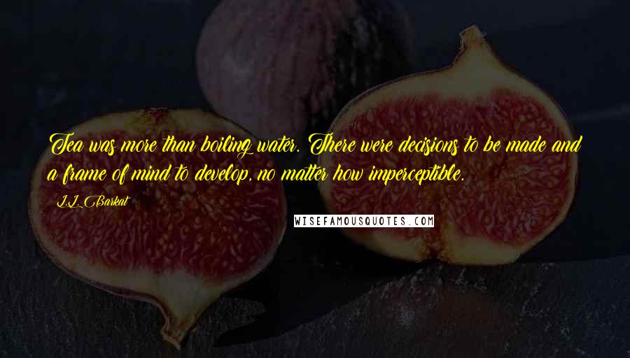 L.L. Barkat Quotes: Tea was more than boiling water. There were decisions to be made and a frame of mind to develop, no matter how imperceptible.