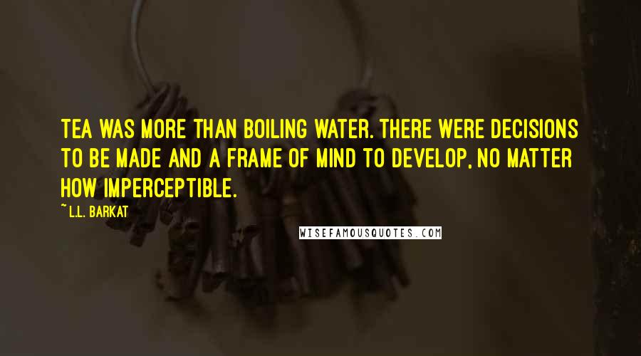 L.L. Barkat Quotes: Tea was more than boiling water. There were decisions to be made and a frame of mind to develop, no matter how imperceptible.