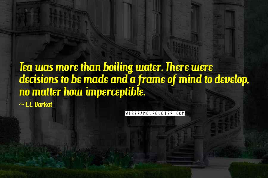 L.L. Barkat Quotes: Tea was more than boiling water. There were decisions to be made and a frame of mind to develop, no matter how imperceptible.