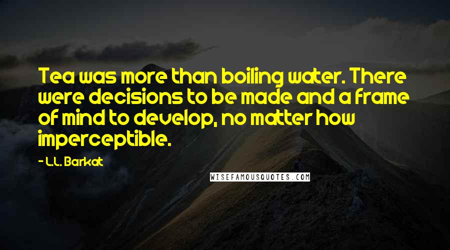 L.L. Barkat Quotes: Tea was more than boiling water. There were decisions to be made and a frame of mind to develop, no matter how imperceptible.