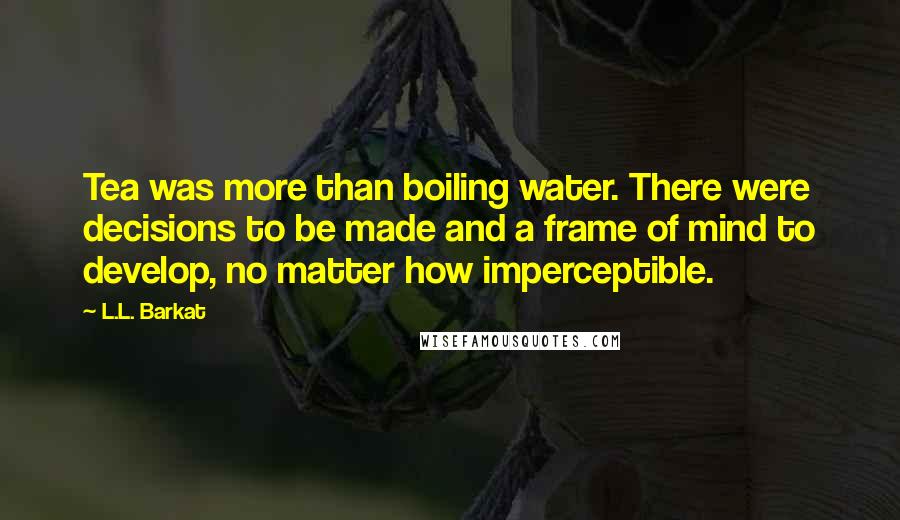 L.L. Barkat Quotes: Tea was more than boiling water. There were decisions to be made and a frame of mind to develop, no matter how imperceptible.