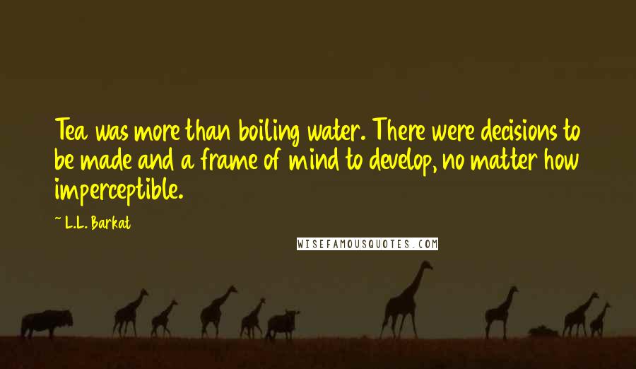 L.L. Barkat Quotes: Tea was more than boiling water. There were decisions to be made and a frame of mind to develop, no matter how imperceptible.