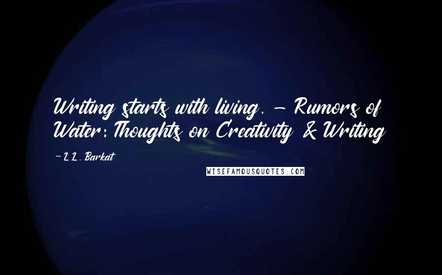 L.L. Barkat Quotes: Writing starts with living. - Rumors of Water: Thoughts on Creativity & Writing