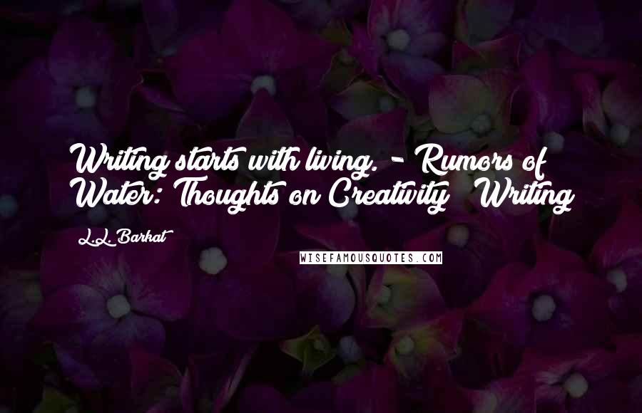 L.L. Barkat Quotes: Writing starts with living. - Rumors of Water: Thoughts on Creativity & Writing