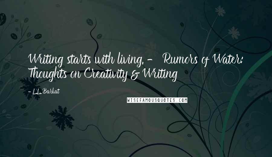 L.L. Barkat Quotes: Writing starts with living. - Rumors of Water: Thoughts on Creativity & Writing