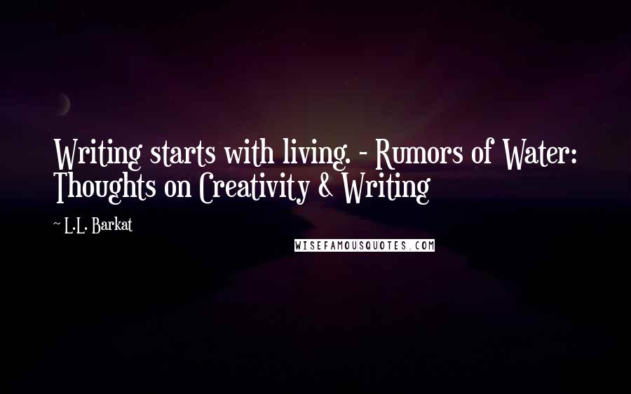 L.L. Barkat Quotes: Writing starts with living. - Rumors of Water: Thoughts on Creativity & Writing