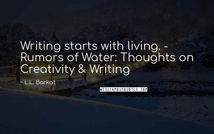 L.L. Barkat Quotes: Writing starts with living. - Rumors of Water: Thoughts on Creativity & Writing