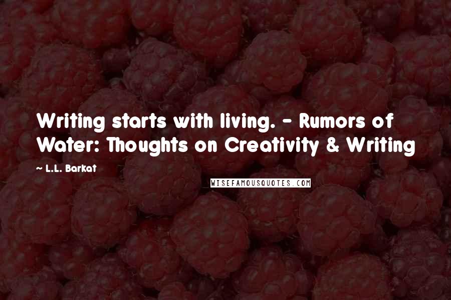L.L. Barkat Quotes: Writing starts with living. - Rumors of Water: Thoughts on Creativity & Writing