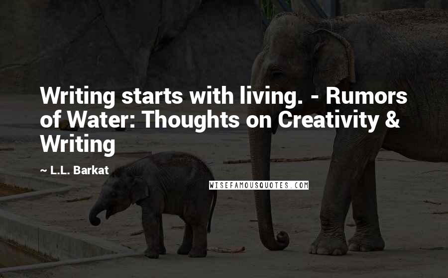 L.L. Barkat Quotes: Writing starts with living. - Rumors of Water: Thoughts on Creativity & Writing
