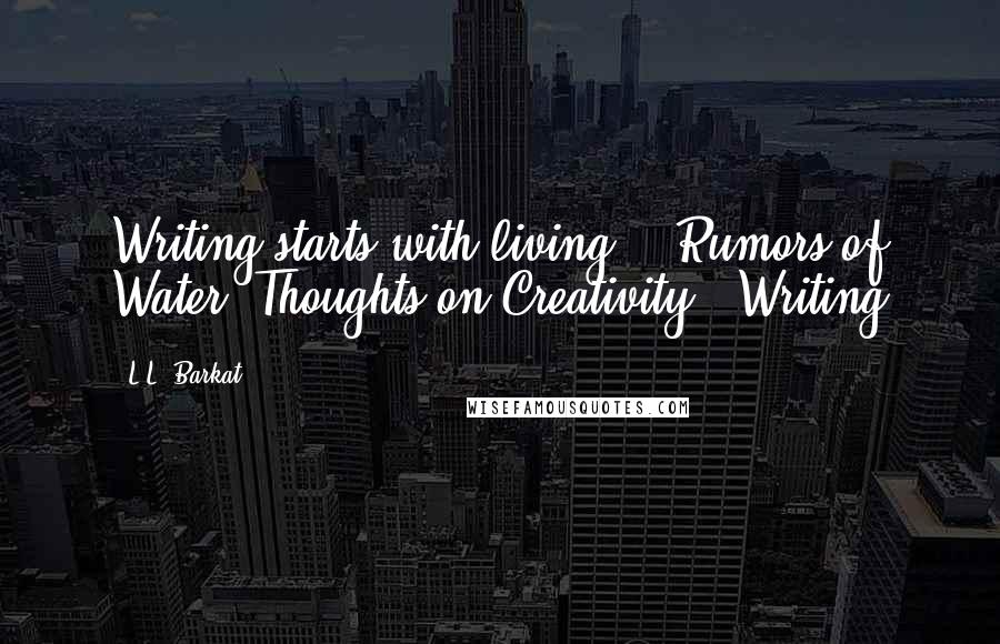 L.L. Barkat Quotes: Writing starts with living. - Rumors of Water: Thoughts on Creativity & Writing
